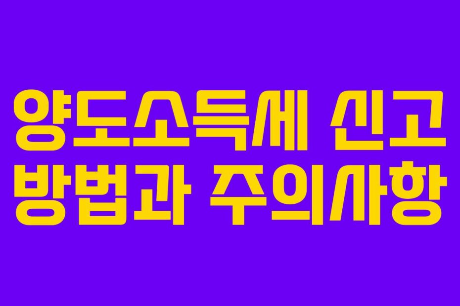 양도소득세 신고 방법과 주의사항