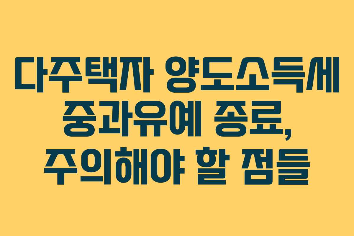 다주택자 양도소득세 중과유예 종료, 주의해야 할 점들