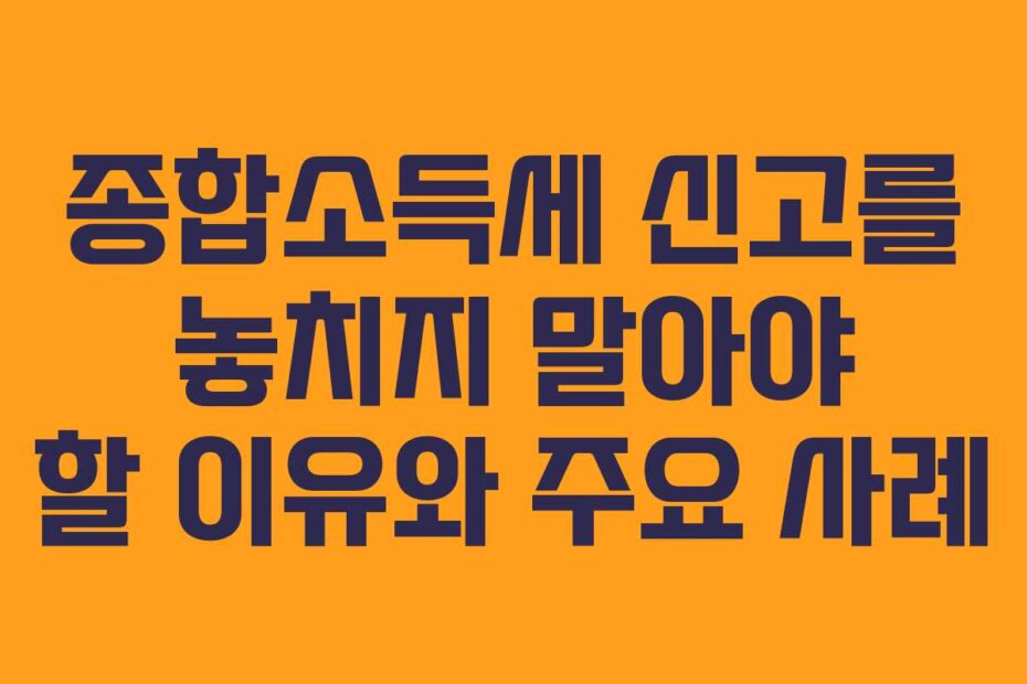종합소득세 신고를 놓치지 말아야 할 이유와 주요 사례