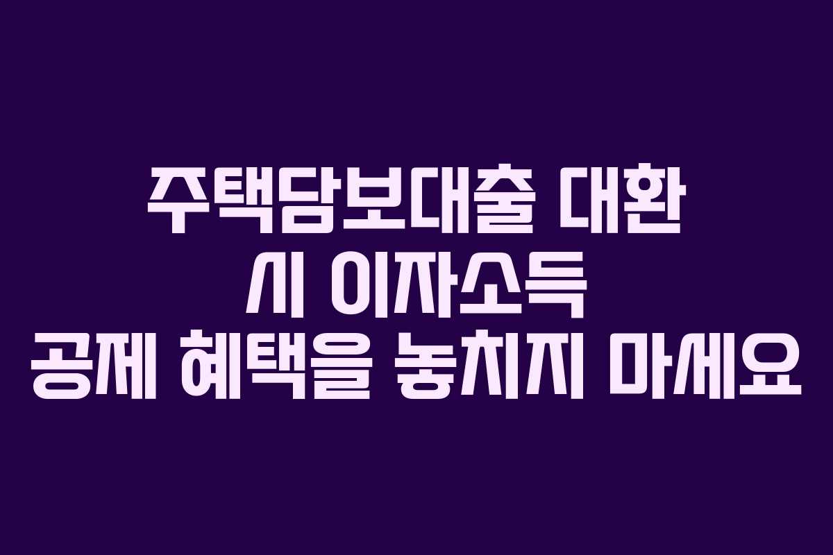 주택담보대출 대환 시 이자소득 공제 혜택을 놓치지 마세요