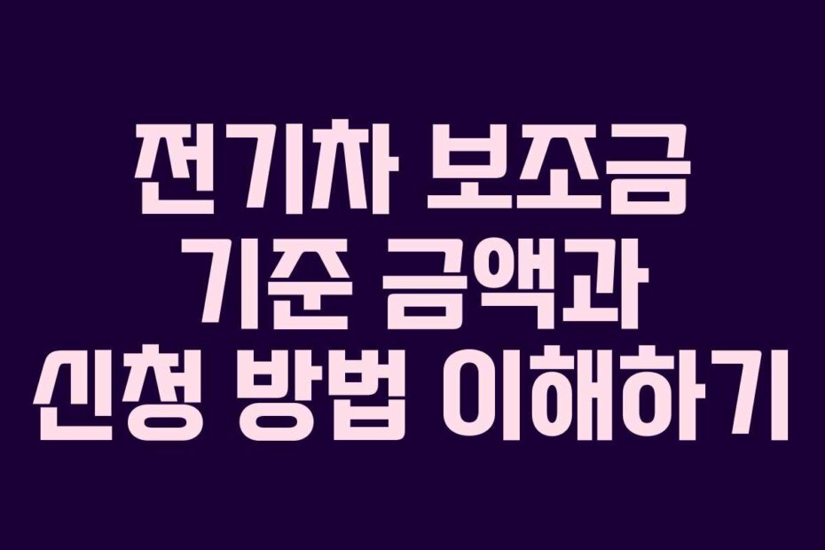 전기차 보조금 기준 금액과 신청 방법 이해하기