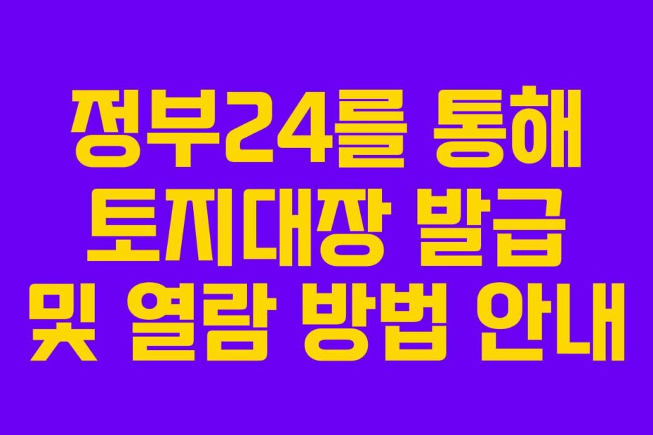 정부24를 통해 토지대장 발급 및 열람 방법 안내