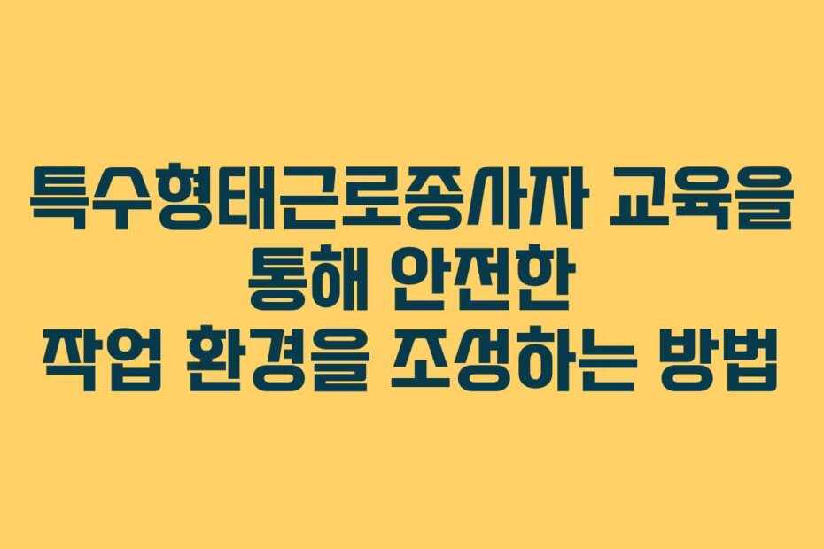 특수형태근로종사자 교육을 통해 안전한 작업 환경을 조성하는 방법