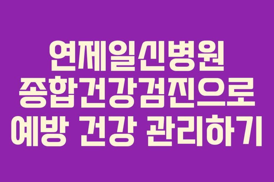 연제일신병원 종합건강검진으로 예방 건강 관리하기