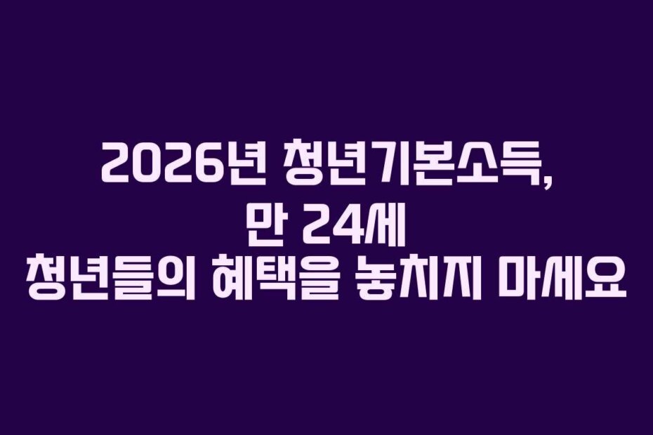 2026년 청년기본소득, 만 24세 청년들의 혜택을 놓치지 마세요