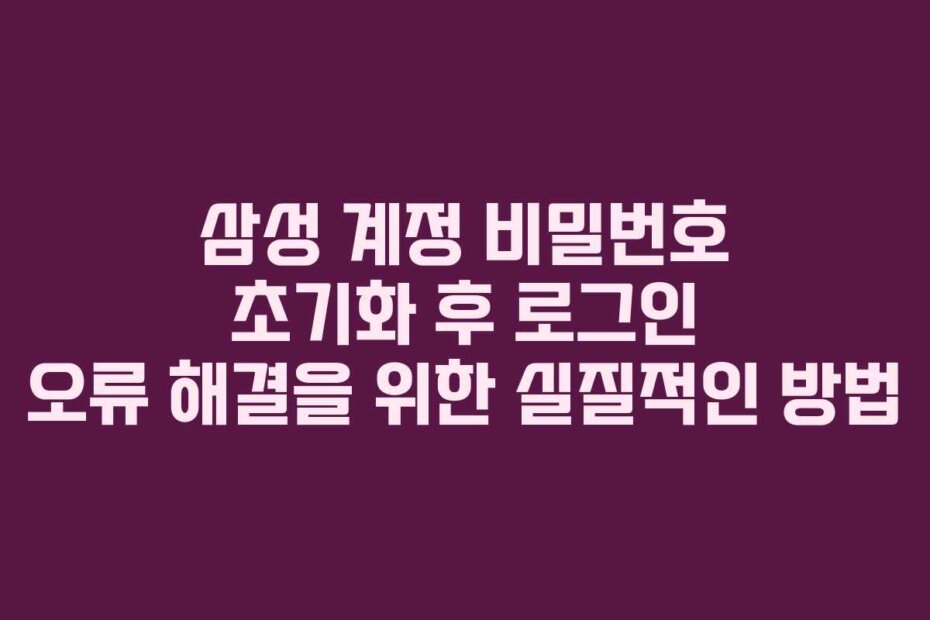 삼성 계정 비밀번호 초기화 후 로그인 오류 해결을 위한 실질적인 방법