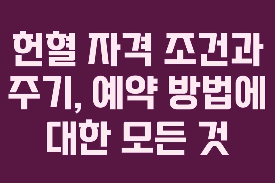 헌혈 자격 조건과 주기, 예약 방법에 대한 모든 것