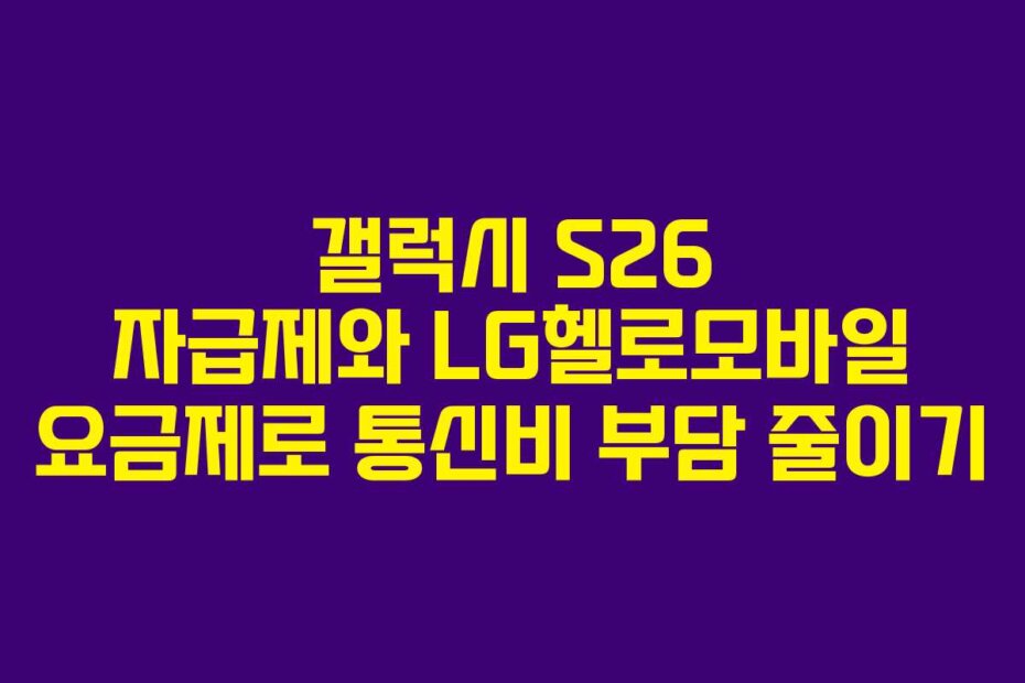 갤럭시 S26 자급제와 LG헬로모바일 요금제로 통신비 부담 줄이기