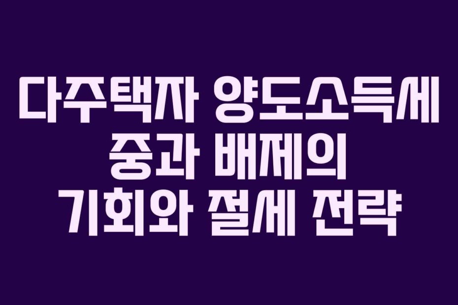 다주택자 양도소득세 중과 배제의 기회와 절세 전략