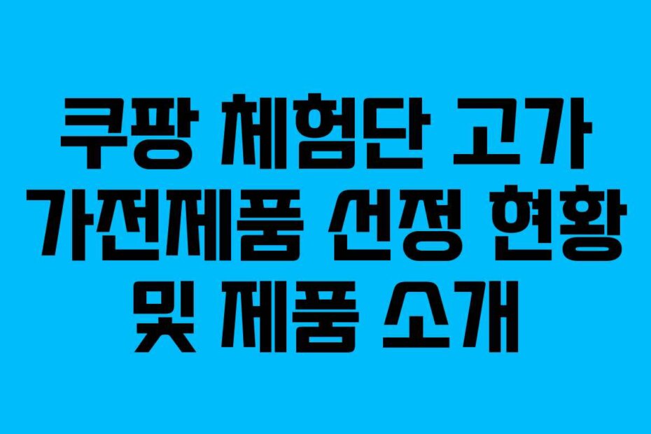 쿠팡 체험단 고가 가전제품 선정 현황 및 제품 소개