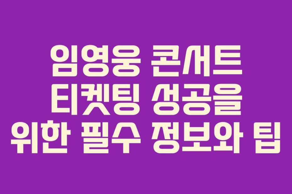 임영웅 콘서트 티켓팅 성공을 위한 필수 정보와 팁
