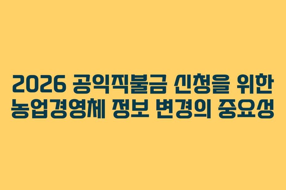 2026 공익직불금 신청을 위한 농업경영체 정보 변경의 중요성