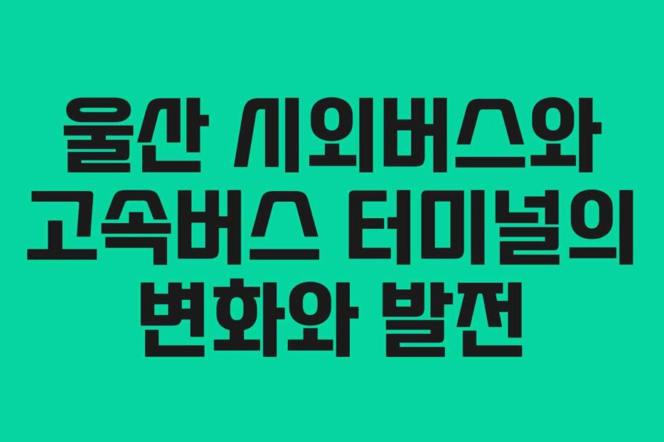 울산 시외버스와 고속버스 터미널의 변화와 발전