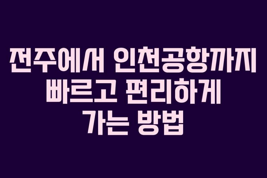 전주에서 인천공항까지 빠르고 편리하게 가는 방법