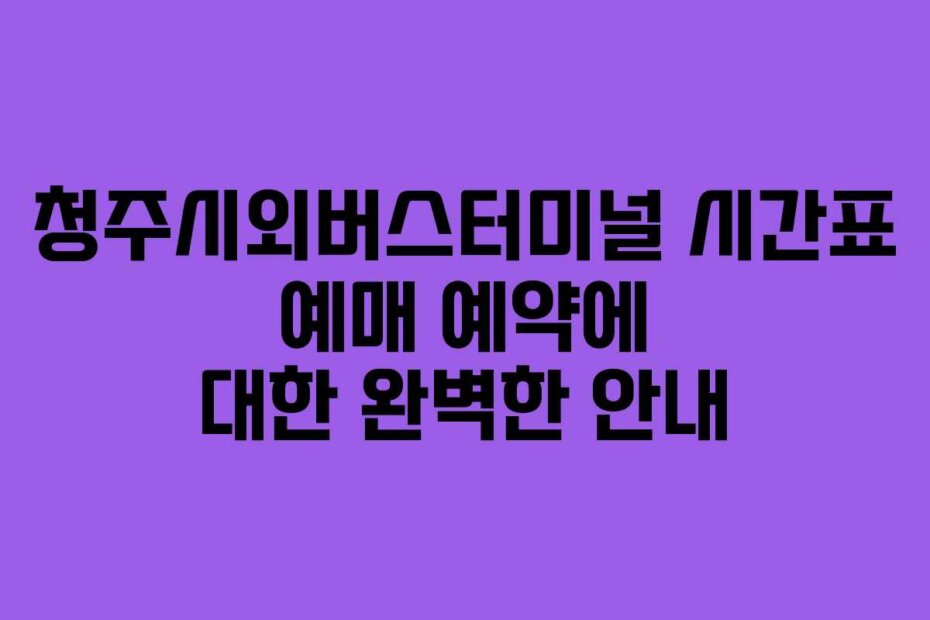청주시외버스터미널 시간표 예매 예약에 대한 완벽한 안내