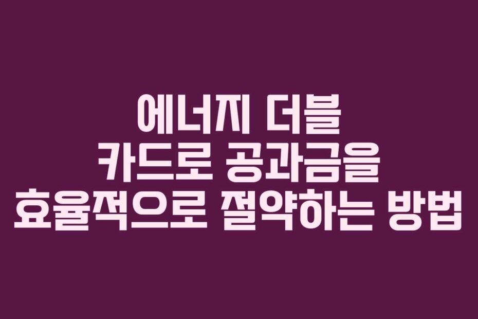 에너지 더블 카드로 공과금을 효율적으로 절약하는 방법