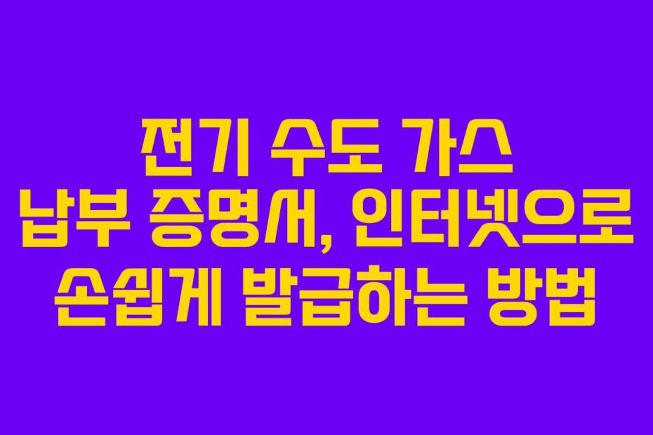 전기 수도 가스 납부 증명서, 인터넷으로 손쉽게 발급하는 방법