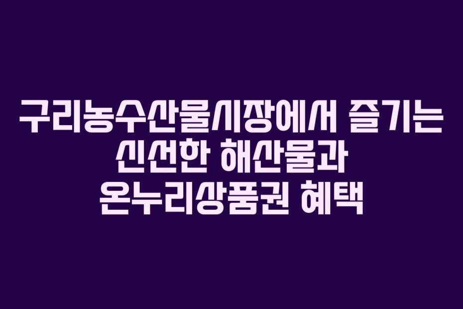 구리농수산물시장에서 즐기는 신선한 해산물과 온누리상품권 혜택