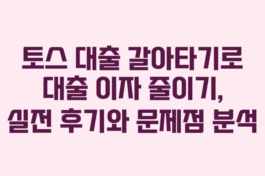 토스 대출 갈아타기로 대출 이자 줄이기, 실전 후기와 문제점 분석