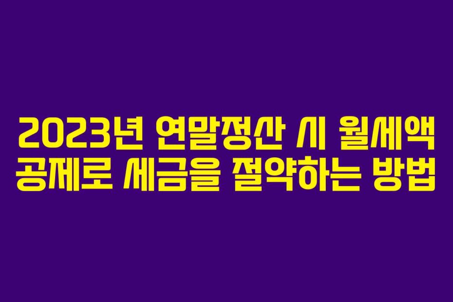 2023년 연말정산 시 월세액 공제로 세금을 절약하는 방법