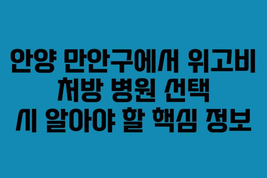 안양 만안구에서 위고비 처방 병원 선택 시 알아야 할 핵심 정보