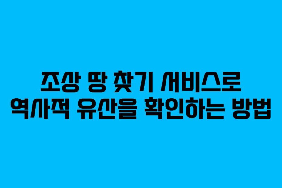조상 땅 찾기 서비스로 역사적 유산을 확인하는 방법