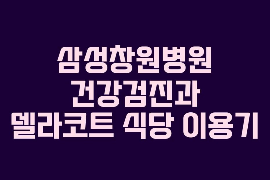 삼성창원병원 건강검진과 델라코트 식당 이용기