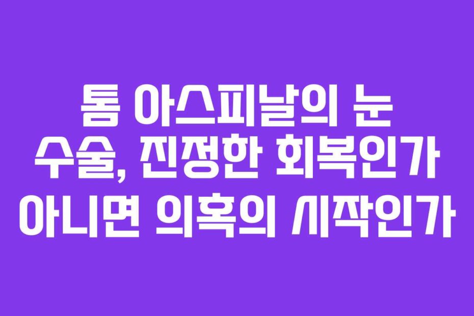 톰 아스피날의 눈 수술, 진정한 회복인가 아니면 의혹의 시작인가