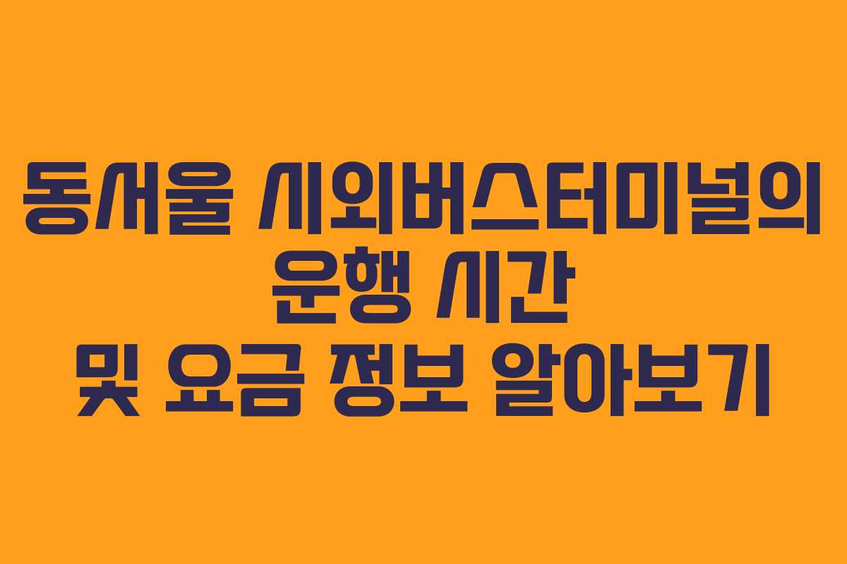 동서울 시외버스터미널의 운행 시간 및 요금 정보 알아보기
