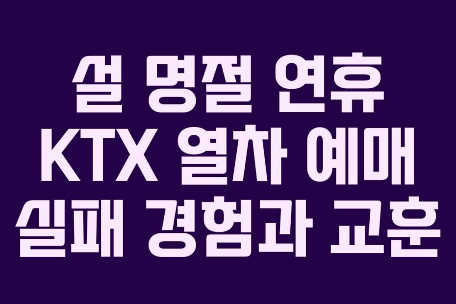 설 명절 연휴 KTX 열차 예매 실패 경험과 교훈