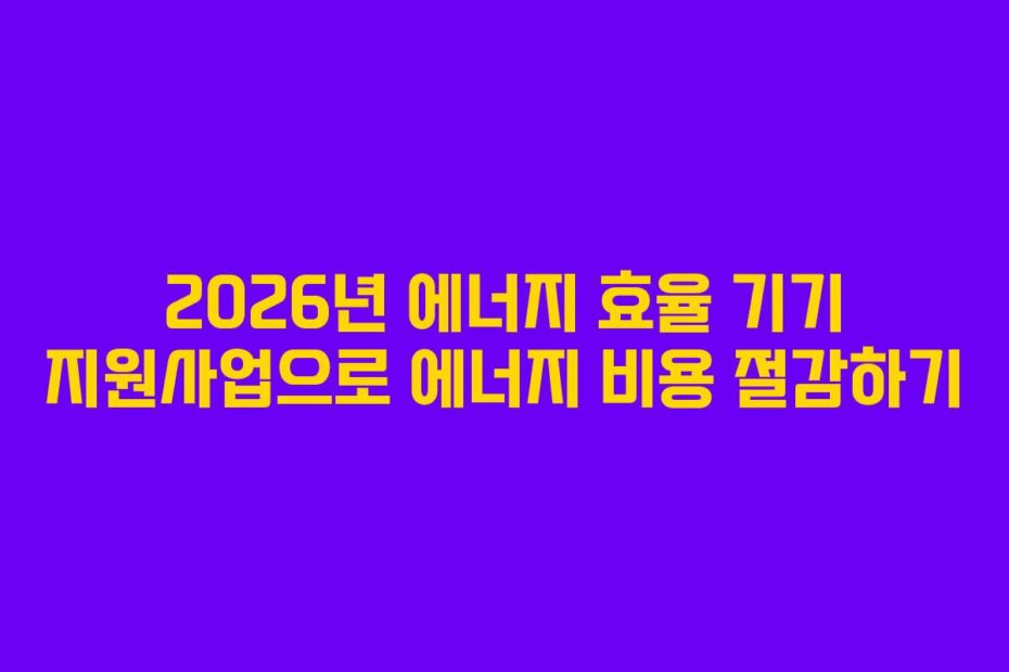 2026년 에너지 효율 기기 지원사업으로 에너지 비용 절감하기
