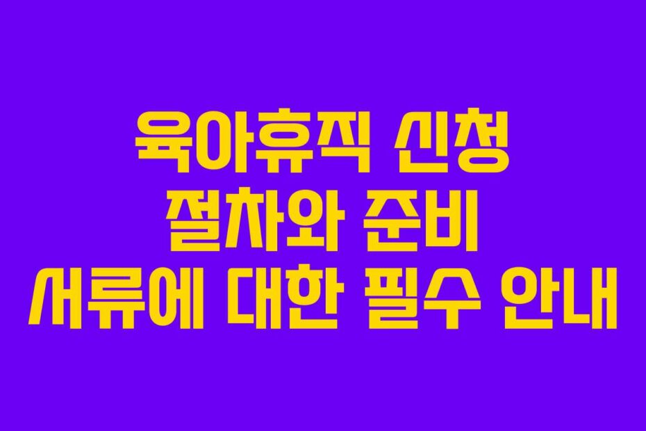 육아휴직 신청 절차와 준비 서류에 대한 필수 안내