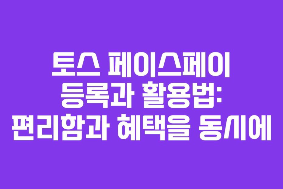 토스 페이스페이 등록과 활용법: 편리함과 혜택을 동시에