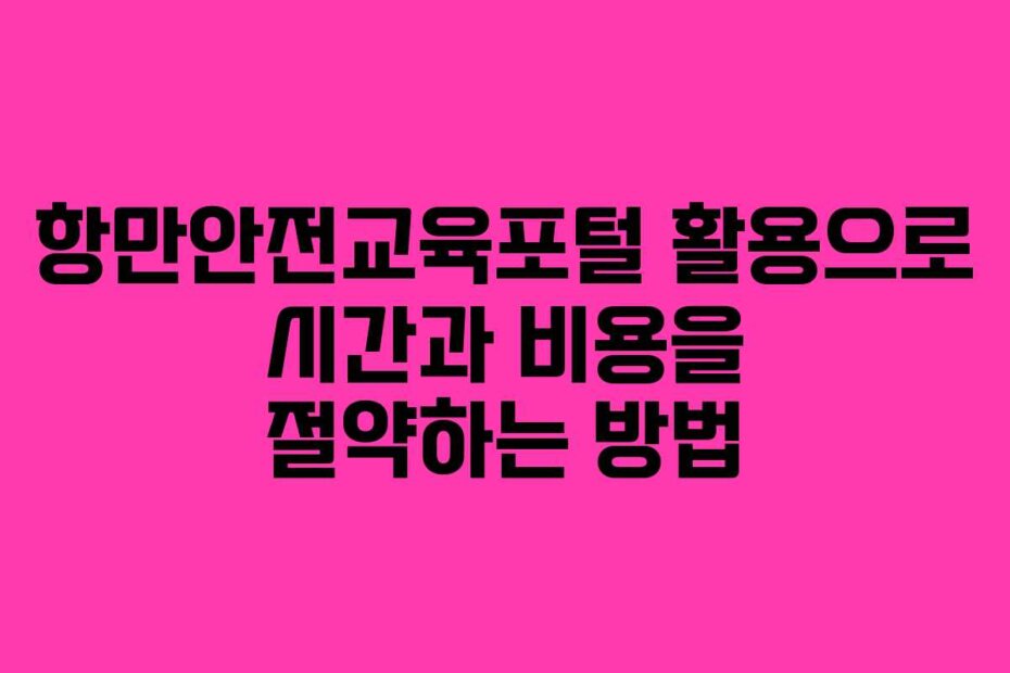 항만안전교육포털 활용으로 시간과 비용을 절약하는 방법