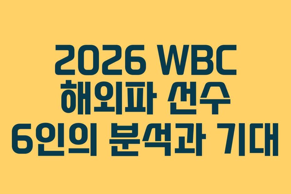 2026 WBC 해외파 선수 6인의 분석과 기대