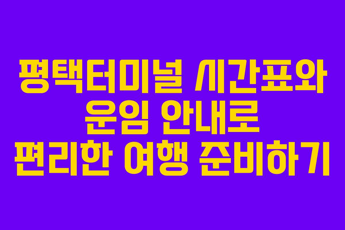 평택터미널 시간표와 운임 안내로 편리한 여행 준비하기