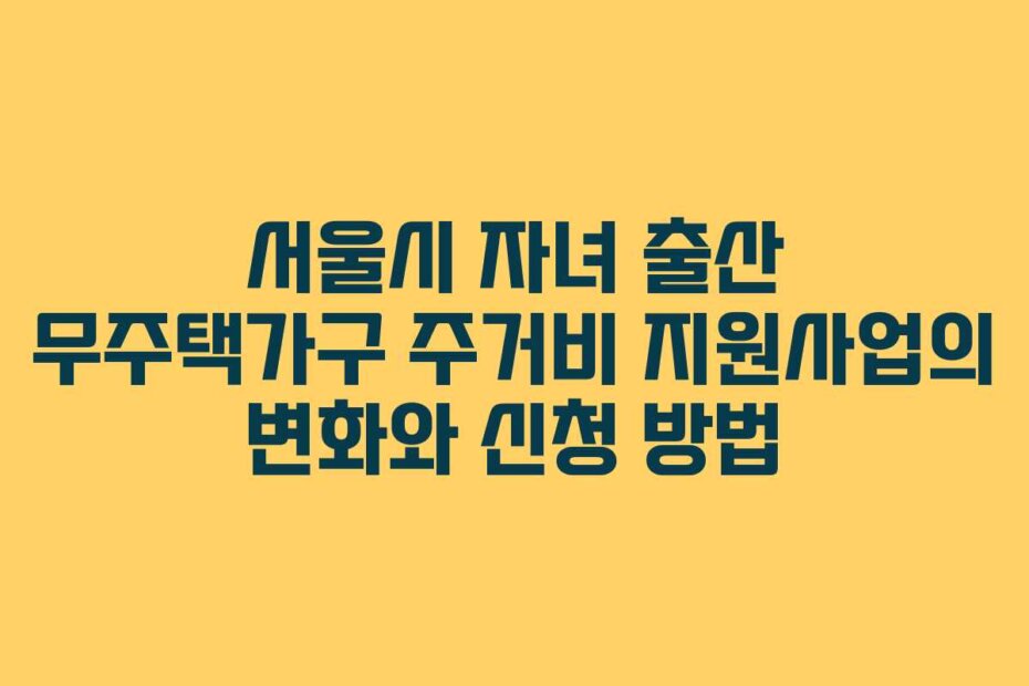 서울시 자녀 출산 무주택가구 주거비 지원사업의 변화와 신청 방법