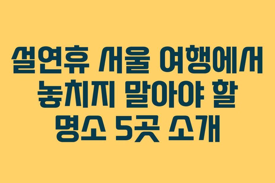 설연휴 서울 여행에서 놓치지 말아야 할 명소 5곳 소개