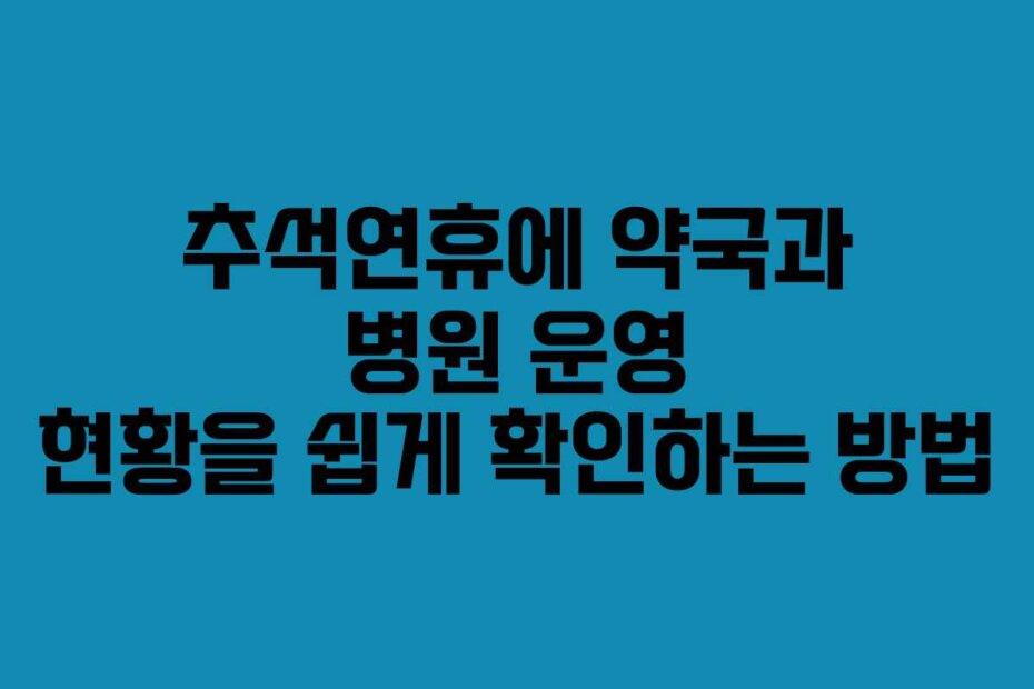 추석연휴에 약국과 병원 운영 현황을 쉽게 확인하는 방법