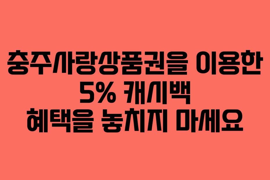 충주사랑상품권을 이용한 5% 캐시백 혜택을 놓치지 마세요