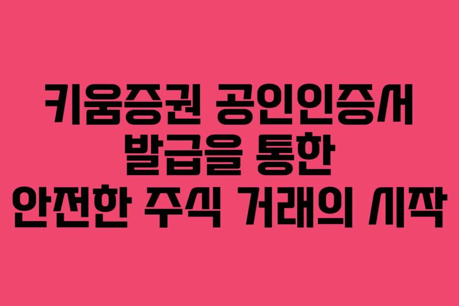 키움증권 공인인증서 발급을 통한 안전한 주식 거래의 시작