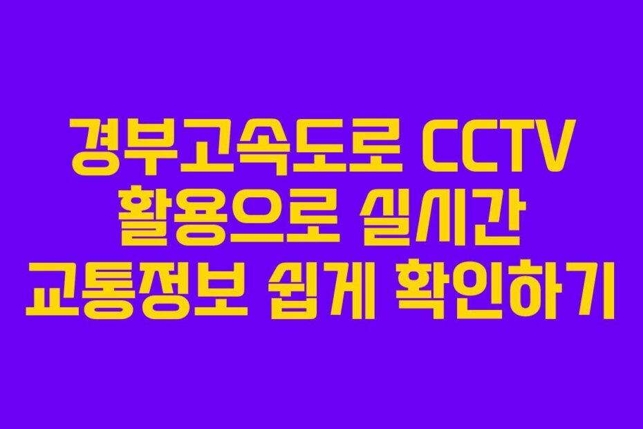 경부고속도로 CCTV 활용으로 실시간 교통정보 쉽게 확인하기