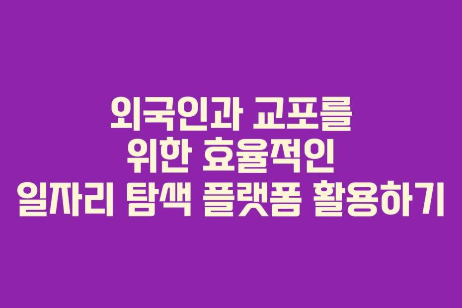 외국인과 교포를 위한 효율적인 일자리 탐색 플랫폼 활용하기