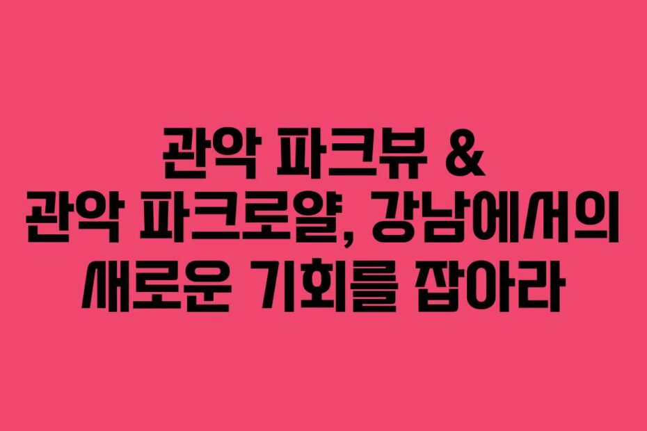 관악 파크뷰 & 관악 파크로얄, 강남에서의 새로운 기회를 잡아라