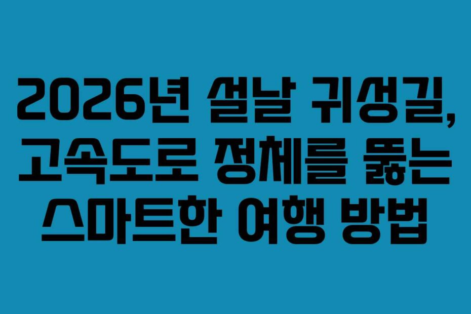2026년 설날 귀성길, 고속도로 정체를 뚫는 스마트한 여행 방법
