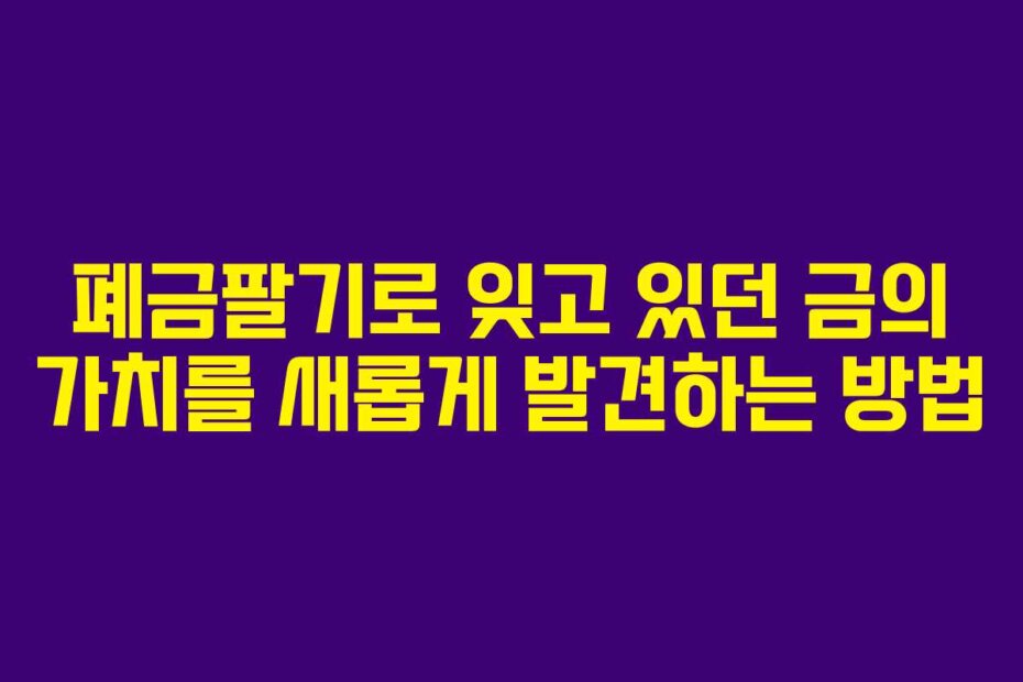 폐금팔기로 잊고 있던 금의 가치를 새롭게 발견하는 방법