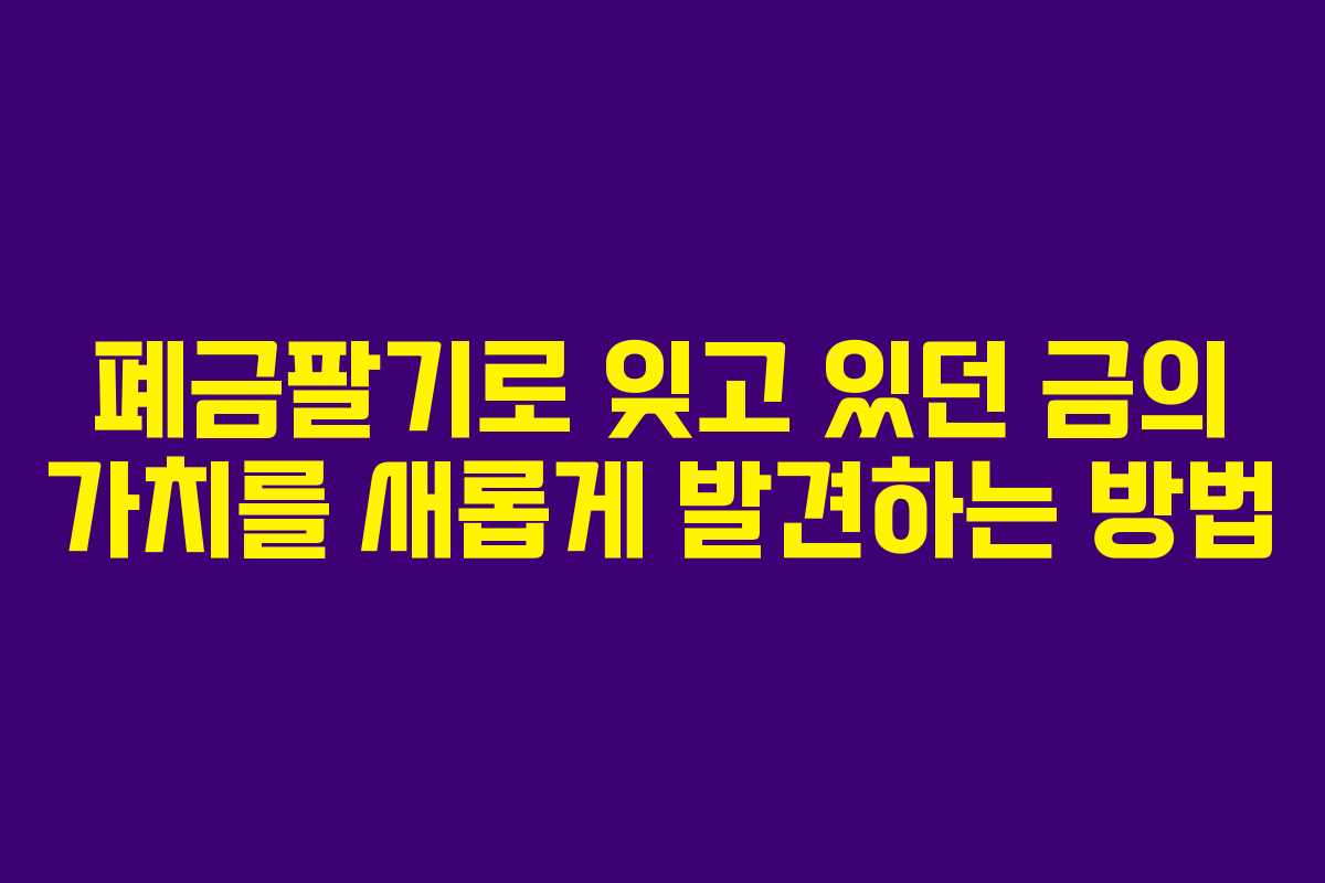 폐금팔기로 잊고 있던 금의 가치를 새롭게 발견하는 방법