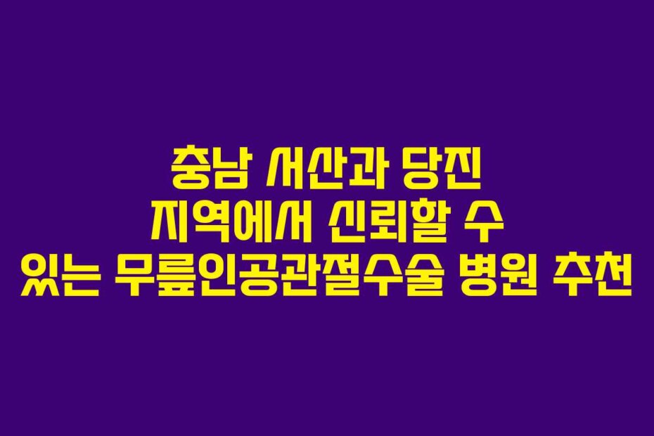 충남 서산과 당진 지역에서 신뢰할 수 있는 무릎인공관절수술 병원 추천