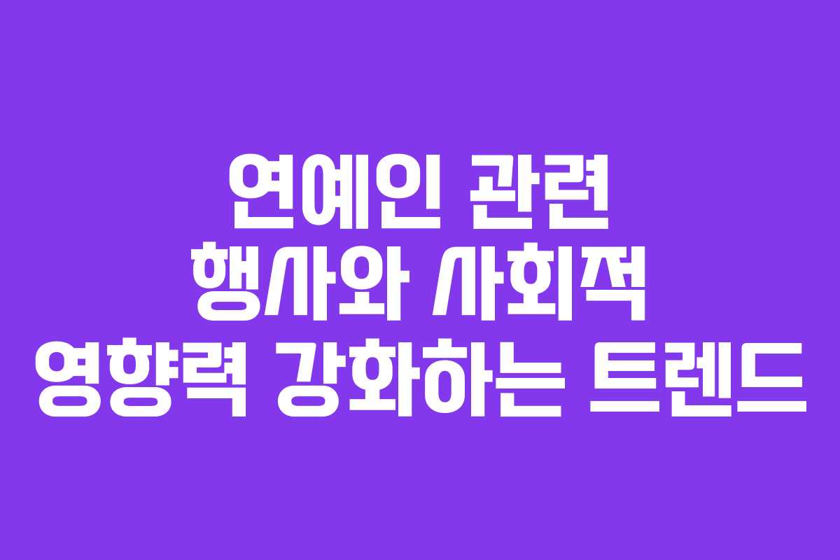 연예인 관련 행사와 사회적 영향력 강화하는 트렌드
