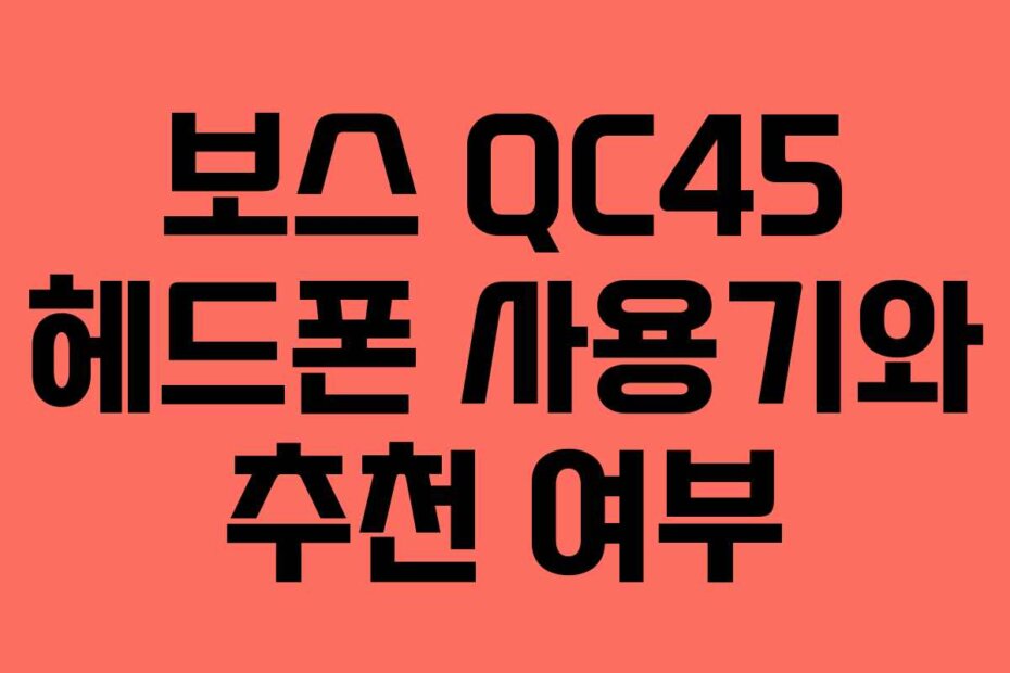 보스 QC45 헤드폰 사용기와 추천 여부